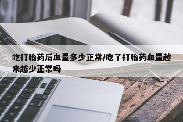 打胎药在线付款吃打胎药后血量多少正常/吃了打胎药血量越来越少正常吗