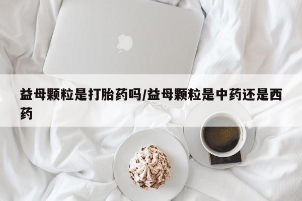 打胎药在线付款益母颗粒是打胎药吗/益母颗粒是中药还是西药