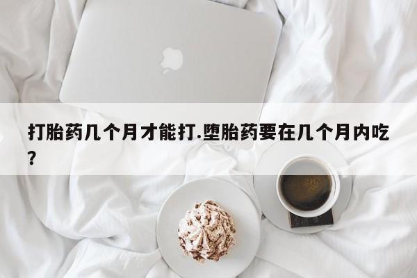 打胎药在线付款打胎药几个月才能打.堕胎药要在几个月内吃？