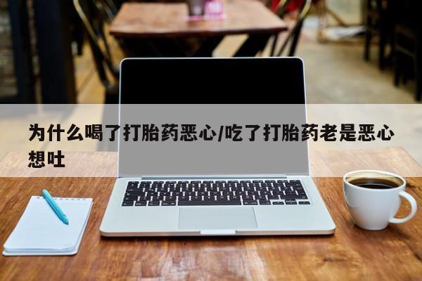 打胎药在线付款为什么喝了打胎药恶心/吃了打胎药老是恶心想吐