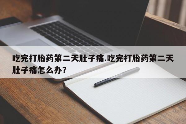 打胎药在线付款吃完打胎药第二天肚子痛.吃完打胎药第二天肚子痛怎么办？