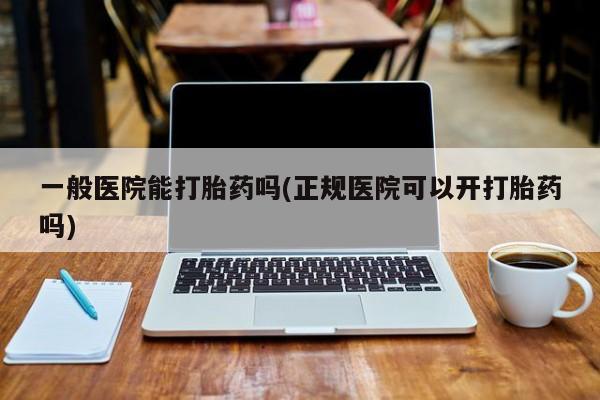 打胎药在线付款一般医院能打胎药吗(正规医院可以开打胎药吗)