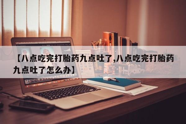 打胎药在线付款【八点吃完打胎药九点吐了,八点吃完打胎药九点吐了怎么办】