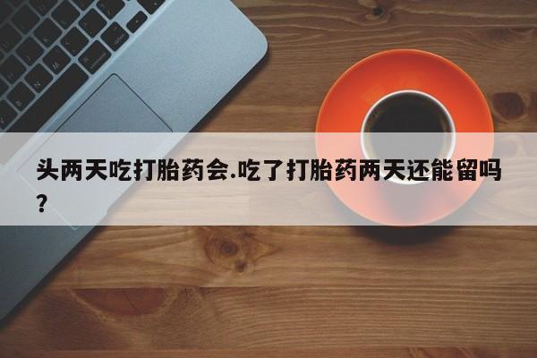 打胎药在线付款头两天吃打胎药会.吃了打胎药两天还能留吗？