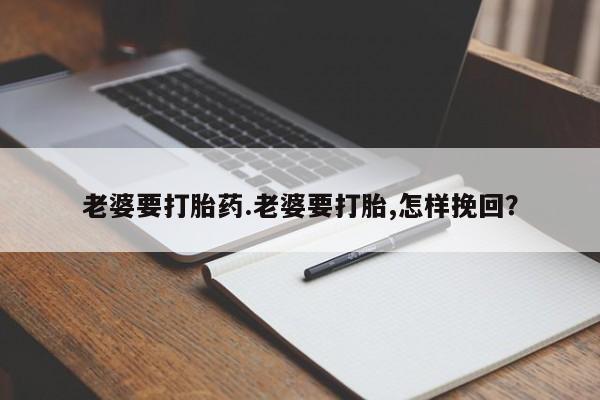 打胎药在线付款老婆要打胎药.老婆要打胎,怎样挽回？