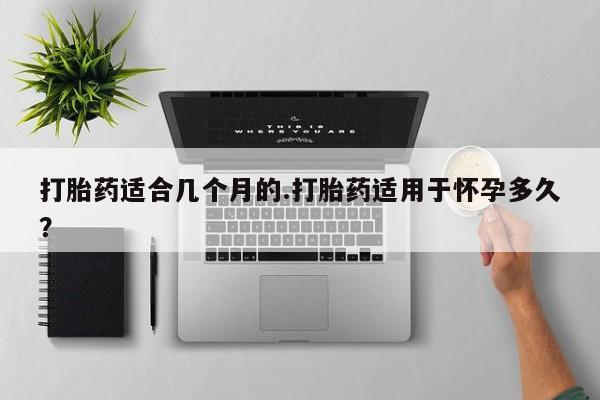 打胎药在线付款打胎药适合几个月的.打胎药适用于怀孕多久？