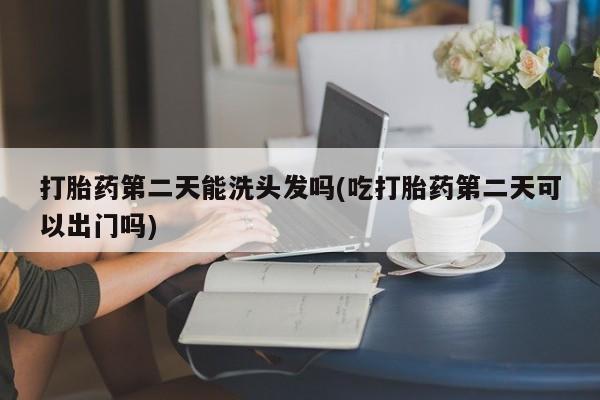打胎药在线付款打胎药第二天能洗头发吗(吃打胎药第二天可以出门吗)