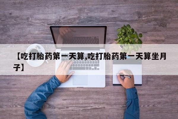 打胎药在线付款【吃打胎药第一天算,吃打胎药第一天算坐月子】