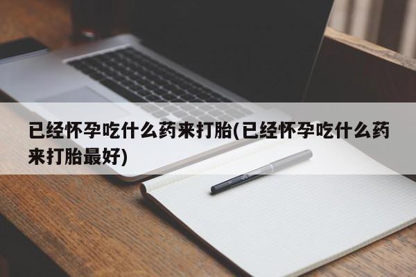 打胎药在线付款已经怀孕吃什么药来打胎(已经怀孕吃什么药来打胎最好)