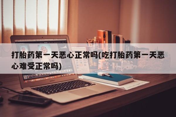 打胎药在线付款打胎药第一天恶心正常吗(吃打胎药第一天恶心难受正常吗)