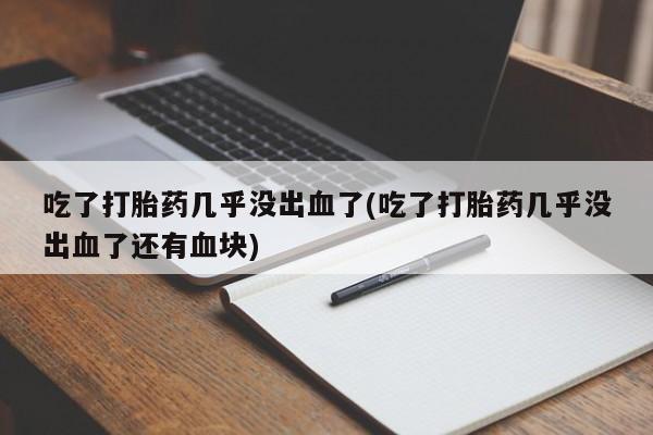 打胎药在线付款吃了打胎药几乎没出血了(吃了打胎药几乎没出血了还有血块)