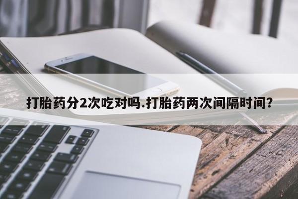 打胎药在线付款打胎药分2次吃对吗.打胎药两次间隔时间？