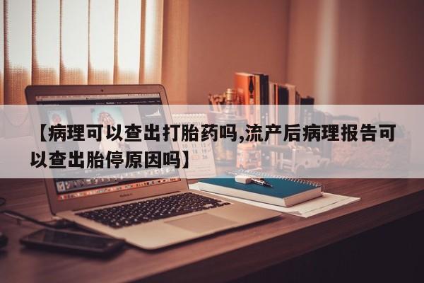 打胎药在线付款【病理可以查出打胎药吗,流产后病理报告可以查出胎停原因吗】