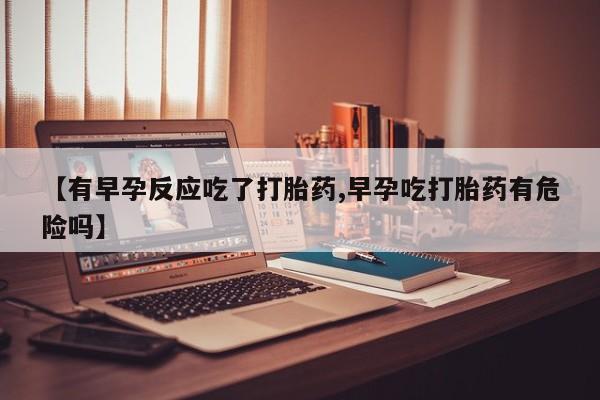 打胎药在线付款【有早孕反应吃了打胎药,早孕吃打胎药有危险吗】