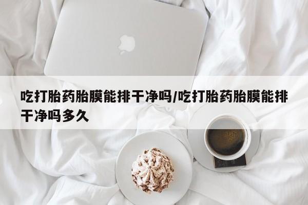 打胎药在线付款吃打胎药胎膜能排干净吗/吃打胎药胎膜能排干净吗多久