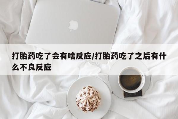 打胎药在线付款打胎药吃了会有啥反应/打胎药吃了之后有什么不良反应