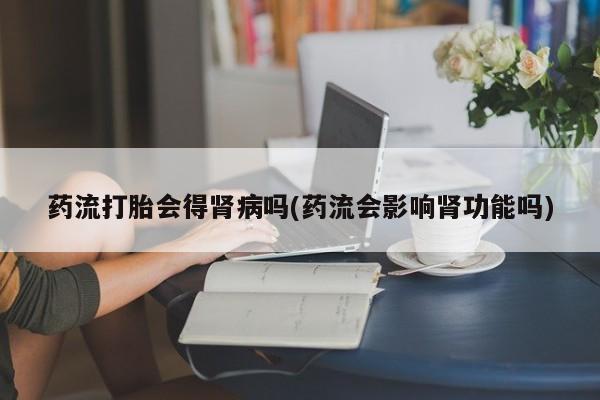 打胎药在线付款药流打胎会得肾病吗(药流会影响肾功能吗)