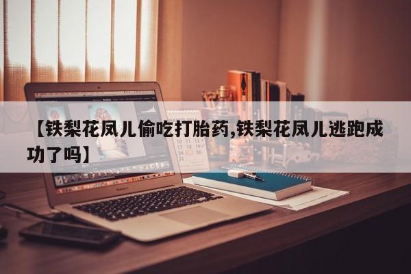 打胎药在线付款【铁梨花凤儿偷吃打胎药,铁梨花凤儿逃跑成功了吗】