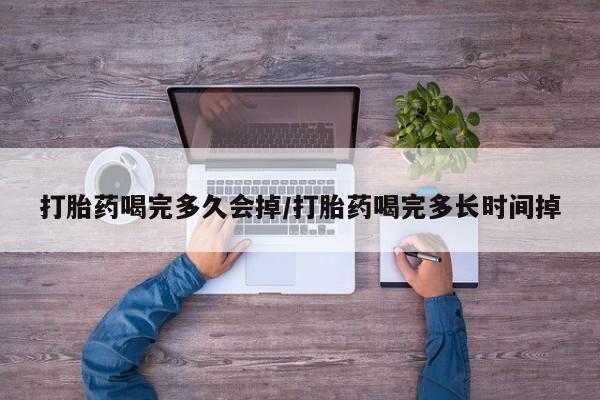 打胎药在线付款打胎药喝完多久会掉/打胎药喝完多长时间掉