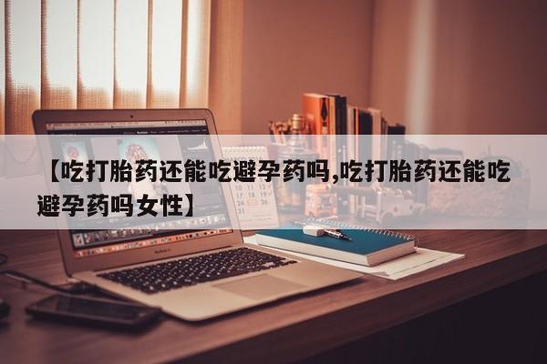 打胎药在线付款【吃打胎药还能吃避孕药吗,吃打胎药还能吃避孕药吗女性】
