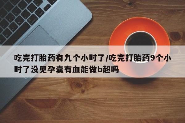打胎药在线付款吃完打胎药有九个小时了/吃完打胎药9个小时了没见孕囊有血能做b超吗