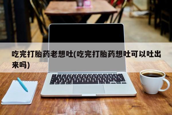 打胎药在线付款吃完打胎药老想吐(吃完打胎药想吐可以吐出来吗)