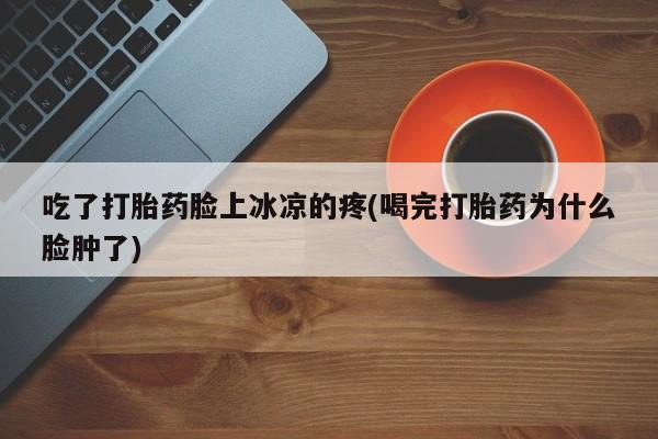 打胎药在线付款吃了打胎药脸上冰凉的疼(喝完打胎药为什么脸肿了)