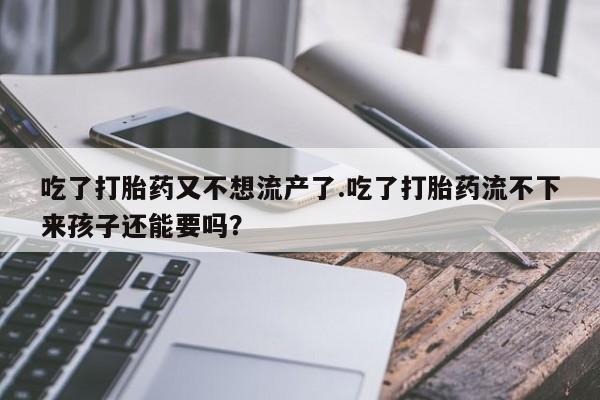 打胎药在线付款吃了打胎药又不想流产了.吃了打胎药流不下来孩子还能要吗？