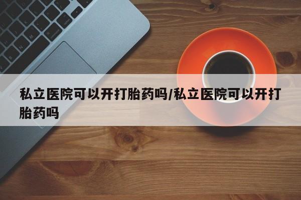 打胎药在线付款私立医院可以开打胎药吗/私立医院可以开打胎药吗