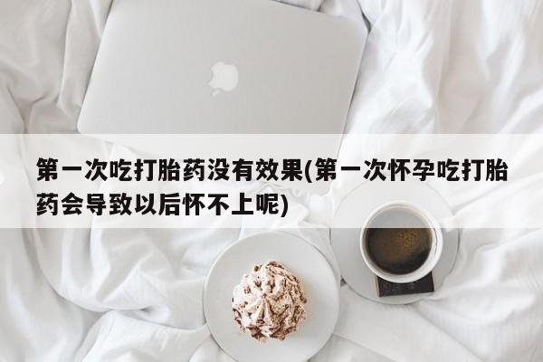 打胎药在线付款第一次吃打胎药没有效果(第一次怀孕吃打胎药会导致以后怀不上呢)