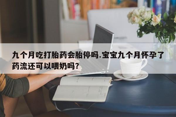 打胎药在线付款九个月吃打胎药会胎停吗.宝宝九个月怀孕了药流还可以喂奶吗？
