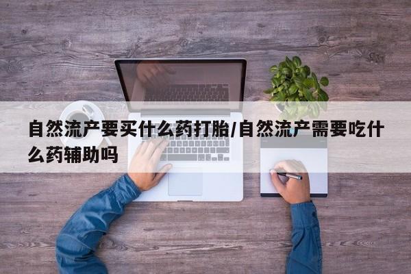 打胎药在线付款自然流产要买什么药打胎/自然流产需要吃什么药辅助吗