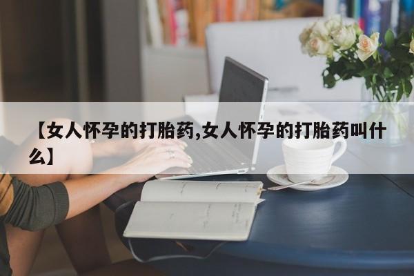 打胎药在线付款【女人怀孕的打胎药,女人怀孕的打胎药叫什么】