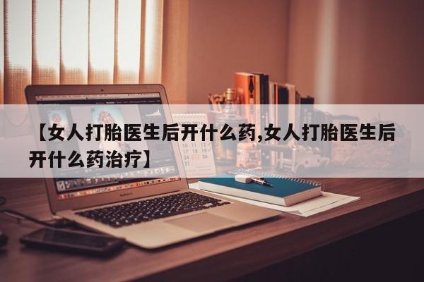打胎药在线付款【女人打胎医生后开什么药,女人打胎医生后开什么药治疗】
