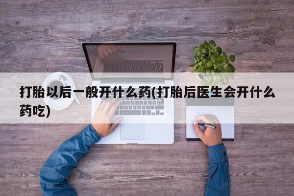 打胎药在线付款打胎以后一般开什么药(打胎后医生会开什么药吃)