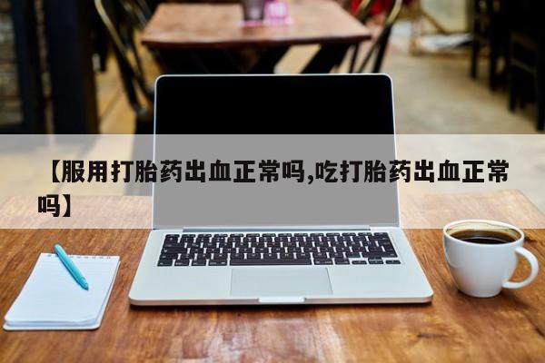 打胎药在线付款【服用打胎药出血正常吗,吃打胎药出血正常吗】