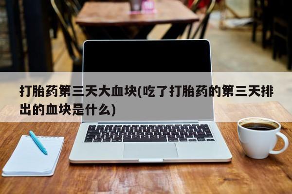 打胎药在线付款打胎药第三天大血块(吃了打胎药的第三天排出的血块是什么)