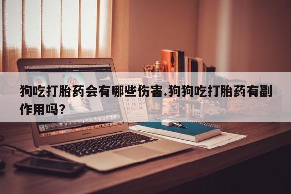 打胎药在线付款狗吃打胎药会有哪些伤害.狗狗吃打胎药有副作用吗？