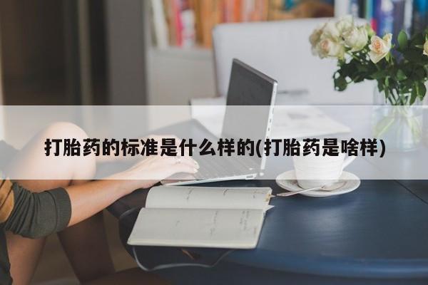 打胎药在线付款打胎药的标准是什么样的(打胎药是啥样)