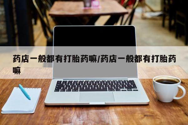 打胎药在线付款药店一般都有打胎药嘛/药店一般都有打胎药嘛