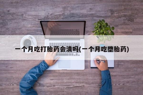 打胎药在线付款一个月吃打胎药会清吗(一个月吃堕胎药)