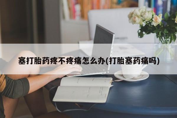 打胎药在线付款塞打胎药疼不疼痛怎么办(打胎塞药痛吗)