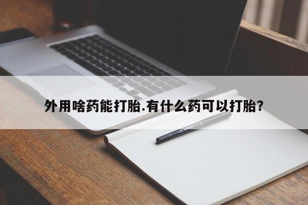 打胎药在线付款外用啥药能打胎.有什么药可以打胎？