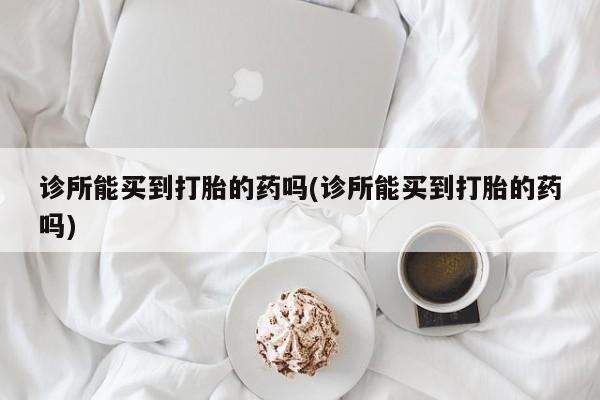 打胎药在线付款诊所能买到打胎的药吗(诊所能买到打胎的药吗)