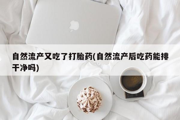 打胎药在线付款自然流产又吃了打胎药(自然流产后吃药能排干净吗)