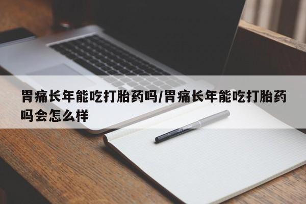 打胎药在线付款胃痛长年能吃打胎药吗/胃痛长年能吃打胎药吗会怎么样