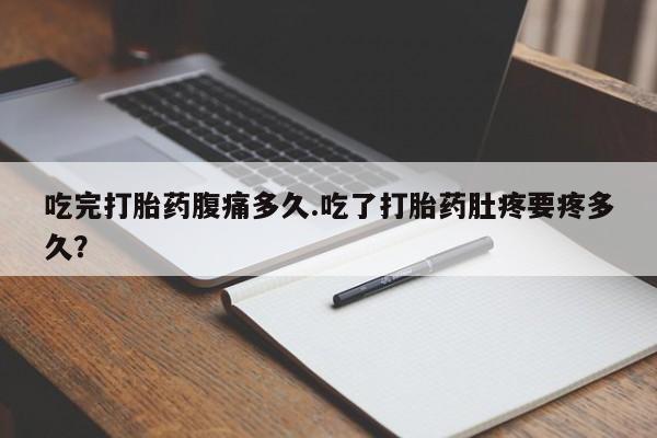 打胎药在线付款吃完打胎药腹痛多久.吃了打胎药肚疼要疼多久？