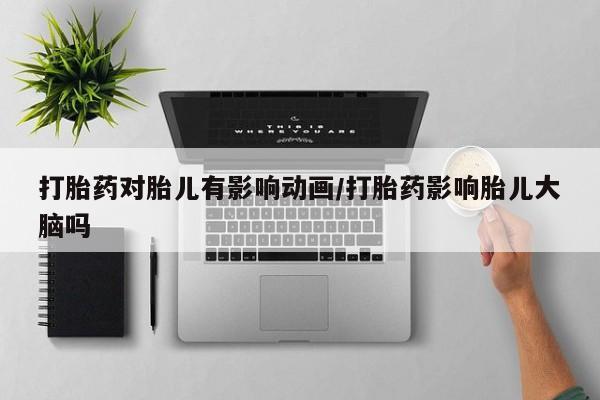 打胎药在线付款打胎药对胎儿有影响动画/打胎药影响胎儿大脑吗