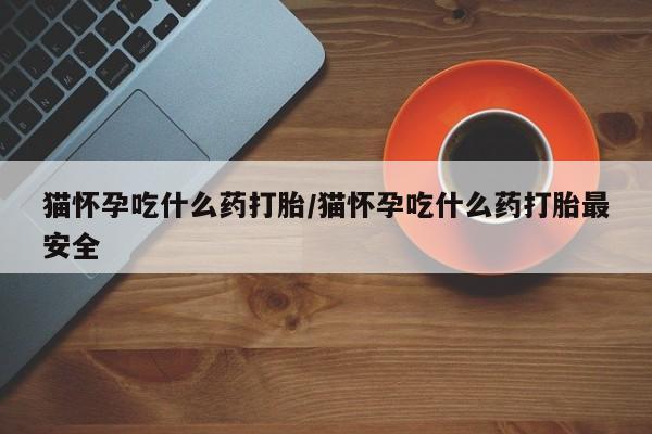 打胎药在线付款猫怀孕吃什么药打胎/猫怀孕吃什么药打胎最安全