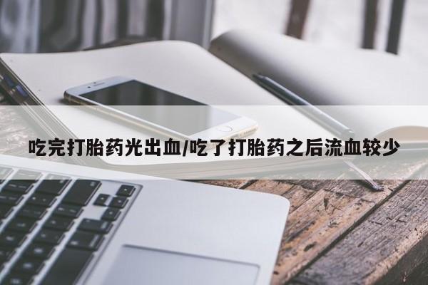 打胎药在线付款吃完打胎药光出血/吃了打胎药之后流血较少